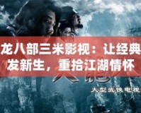 探秘天龍八部三米影視：讓經(jīng)典武俠煥發(fā)新生，重拾江湖情懷
