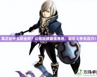 龍之谷什么職業(yè)好？讓你玩轉(zhuǎn)最強角色，輕松上手無壓力！
