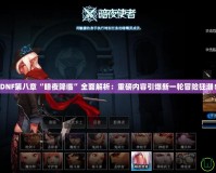 DNF第八章“暗夜降臨”全面解析：重磅內(nèi)容引爆新一輪冒險(xiǎn)狂潮！
