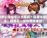 新夢幻誅仙可以卡級嗎？探索卡級玩法，暢享不一樣的游戲體驗(yàn)！