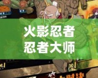 火影忍者忍者大師內(nèi)購破解版無限忍幣——暢享無盡戰(zhàn)斗的全新體驗(yàn)！