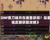 《DNF黑刀暗月在哪里獲得？探索最強(qiáng)武器獲取攻略》