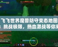 飛飛世界魔獸防守變態(tài)地圖：挑戰(zhàn)極限，熱血激戰(zhàn)等你來(lái)