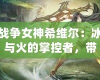 戰(zhàn)爭女神希維爾：冰與火的掌控者，帶你征服每一場戰(zhàn)斗！