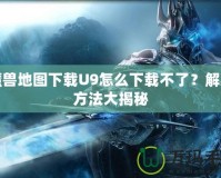 魔獸地圖下載U9怎么下載不了？解決方法大揭秘