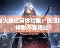 穿越火線官網(wǎng)體驗服：極限挑戰(zhàn)，精彩不容錯過！