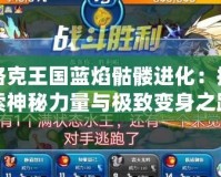 洛克王國(guó)藍(lán)焰骷髏進(jìn)化：探索神秘力量與極致變身之路