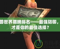 魔獸世界盾牌排名——最強(qiáng)防御，誰(shuí)才是你的最佳選擇？