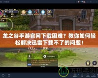 龍之谷手游官網(wǎng)下載困難？教你如何輕松解決迅雷下載不了的問題！