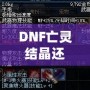 DNF亡靈結晶還有用么？這些隱藏價值你知道嗎？