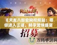 《天龍八部官網(wǎng)視頻站：帶你進入江湖，暢享武俠盛宴》