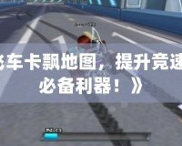《qq飛車卡飄地圖，提升競速技巧的必備利器！》