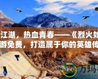 縱情江湖，熱血青春——《烈火如歌》手游免費(fèi)，打造屬于你的英雄傳說
