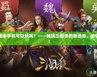 網(wǎng)頁版三國殺手機可以玩嗎？——暢玩三國殺的新選擇，給你全新體驗！