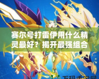 賽爾號打雷伊用什么精靈最好？揭開最強(qiáng)組合的神秘面紗！