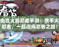 多由也火影忍者手游：攜手火影忍者，一起邁向忍者之路！