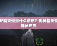 DNF精英怪是什么意思？揭秘精英怪的神秘世界