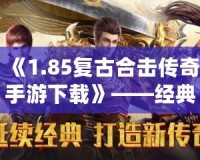 《1.85復(fù)古合擊傳奇手游下載》——經(jīng)典傳奇重現(xiàn)，攜手戰(zhàn)友再戰(zhàn)沙城！