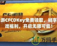 手游CFCDKey免費(fèi)領(lǐng)取，暢享游戲福利，開啟無限可能！