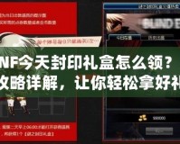 DNF今天封印禮盒怎么領(lǐng)？全攻略詳解，讓你輕松拿好禮！