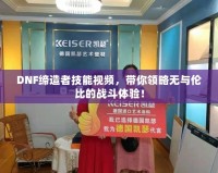 DNF締造者技能視頻，帶你領(lǐng)略無與倫比的戰(zhàn)斗體驗(yàn)！