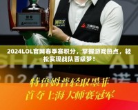 2024LOL官網(wǎng)春季賽積分，掌握游戲熱點(diǎn)，輕松實(shí)現(xiàn)戰(zhàn)隊(duì)晉級(jí)夢(mèng)！