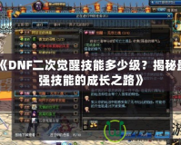 《DNF二次覺醒技能多少級？揭秘最強(qiáng)技能的成長之路》