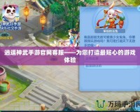 逍遙神武手游官網(wǎng)客服——為您打造最貼心的游戲體驗