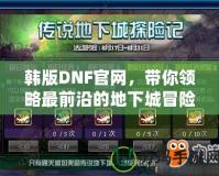 韓版DNF官網(wǎng)，帶你領(lǐng)略最前沿的地下城冒險體驗！