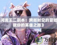 《涇河龍王二副本：跨越時(shí)空的冒險(xiǎn)，成就你的英雄之路》