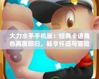 大力水手手機(jī)版：經(jīng)典卡通角色再度回歸，暢享懷舊與冒險(xiǎn)