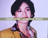 99電玩游戲大廳手機版——盡享極致游戲體驗，娛樂無止境