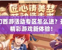 夢幻西游活動專區(qū)怎么進(jìn)？開啟精彩游戲新體驗！