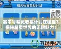 賽爾號(hào)精靈收集計(jì)劃在哪里？揭秘精靈世界的無(wú)限魅力！