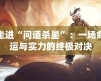 走進(jìn)“問道殺星”：一場命運(yùn)與實(shí)力的終極對決