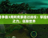 魔獸爭(zhēng)霸3用阿克蒙德過(guò)戰(zhàn)役：掌控地獄之力，征服世界