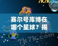 賽爾號庫博在哪個星球？揭開庫博的神秘面紗！