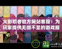 火影忍者官方網(wǎng)站客服：為玩家提供無微不至的游戲服務(wù)體驗