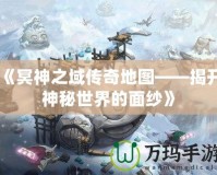 《冥神之域傳奇地圖——揭開(kāi)神秘世界的面紗》
