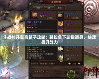 斗戰(zhàn)神開真言箱子攻略：輕松拿下珍稀道具，快速提升戰(zhàn)力