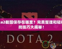 Dota2截圖保存在哪里？完美整理和輕松查找技巧大揭秘！