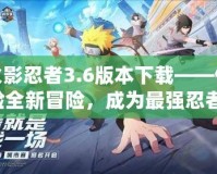 火影忍者3.6版本下載——體驗全新冒險，成為最強忍者！