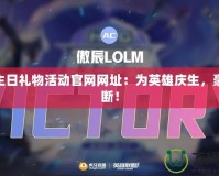 LOL生日禮物活動官網(wǎng)網(wǎng)址：為英雄慶生，豪禮不斷！