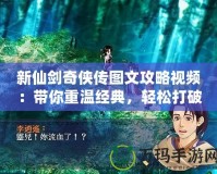 新仙劍奇?zhèn)b傳圖文攻略視頻：帶你重溫經(jīng)典，輕松打破游戲難關(guān)！