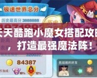 天天酷跑小魔女搭配攻略，打造最強(qiáng)魔法陣！