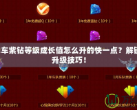 QQ飛車紫鉆等級成長值怎么升的快一點？解鎖極速升級技巧！