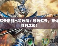 起凡趙云最新出裝攻略：玩轉(zhuǎn)趙云，帶你走向勝利之巔！