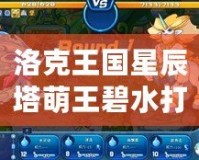 洛克王國星辰塔萌王碧水打法解析，輕松制勝攻略