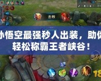 孫悟空最強(qiáng)秒人出裝，助你輕松稱霸王者峽谷！
