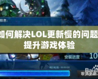 如何解決LOL更新慢的問題，提升游戲體驗